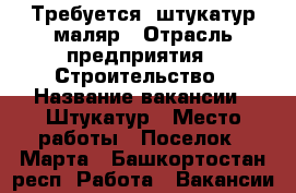 Требуется  штукатур маляр › Отрасль предприятия ­ Строительство › Название вакансии ­ Штукатур › Место работы ­ Поселок 8 Марта - Башкортостан респ. Работа » Вакансии   